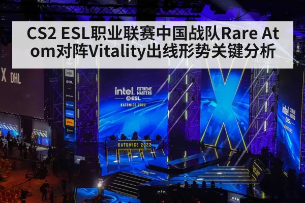 CS2 ESL职业联赛中国战队Rare Atom对阵Vitality出线形势关键分析