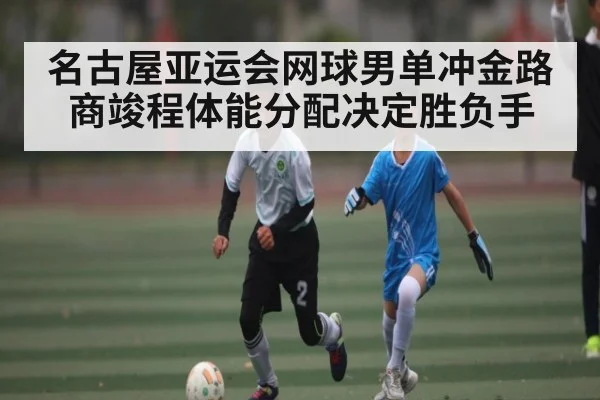 名古屋亚运会网球男单冲金路 商竣程体能分配决定胜负手