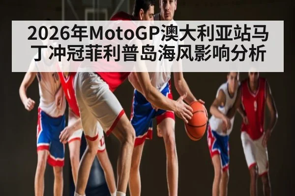 2026年MotoGP澳大利亚站马丁冲冠菲利普岛海风影响分析