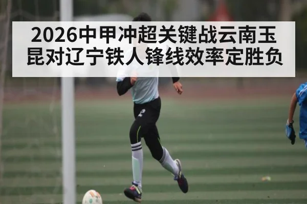 2026中甲冲超关键战云南玉昆对辽宁铁人锋线效率定胜负