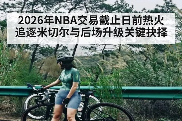2026年NBA交易截止日前热火追逐米切尔与后场升级关键抉择