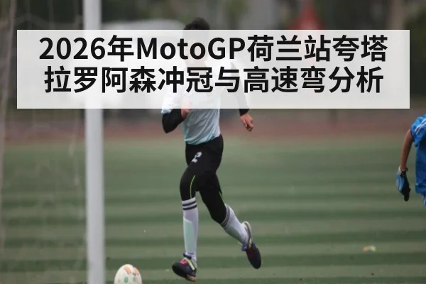 2026年MotoGP荷兰站夸塔拉罗阿森冲冠与高速弯分析