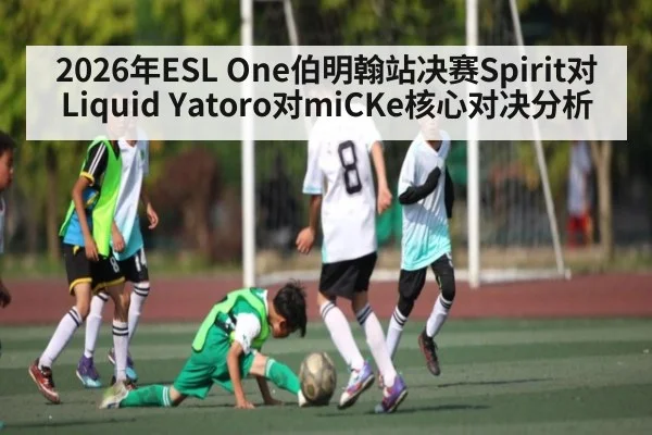 2026年ESL One伯明翰站决赛Spirit对Liquid Yatoro对miCKe核心对决分析