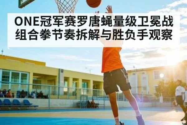 ONE冠军赛罗唐蝇量级卫冕战组合拳节奏拆解与胜负手观察