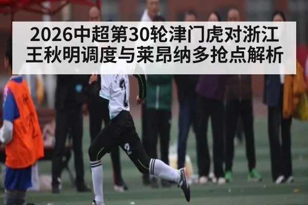 2026中超第30轮津门虎对浙江 王秋明调度与莱昂纳多抢点解析